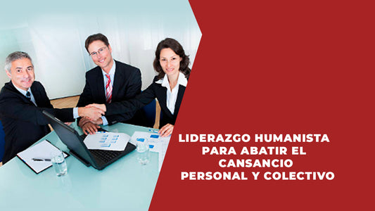 Liderazgo Humanista para abatir el  Cansancio Personal y Colectivo